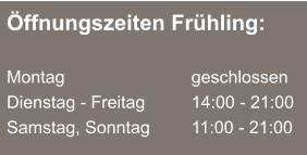 Öffnungszeiten Frühling:  Montag 			  	geschlossen Dienstag - Freitag 		14:00 - 21:00 Samstag, Sonntag		11:00 - 21:00